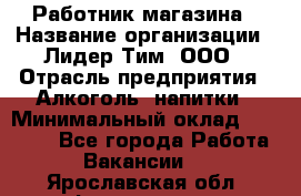 Работник магазина › Название организации ­ Лидер Тим, ООО › Отрасль предприятия ­ Алкоголь, напитки › Минимальный оклад ­ 20 000 - Все города Работа » Вакансии   . Ярославская обл.,Фоминское с.